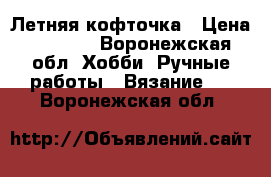 Летняя кофточка › Цена ­ 2 500 - Воронежская обл. Хобби. Ручные работы » Вязание   . Воронежская обл.